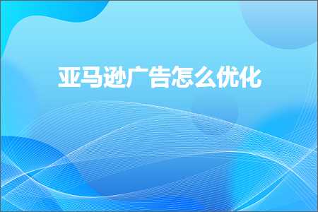 跨境电商知识:亚马逊广告怎么优化