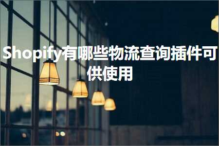 跨境电商知识:Shopify有哪些物流查询插件可供使用