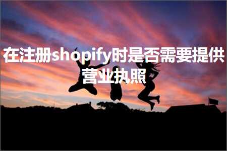 跨境电商知识:在注册shopify时是否需要提供营业执照