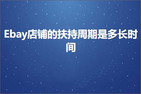 跨境电商知识:Ebay店铺的扶持周期是多长时间