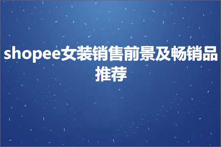 跨境电商知识:shopee女装销售前景及畅销品推荐