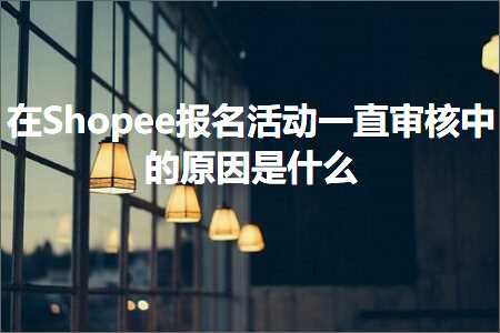 跨境电商知识:在Shopee报名活动一直审核中的原因是什么