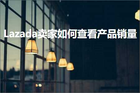 璺ㄥ鐢靛晢鐭ヨ瘑:Lazada鍗栧濡備綍鏌ョ湅浜у搧閿€閲? width=