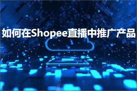 跨境电商知识:如何在Shopee直播中推广产品