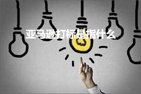 跨境电商知识:亚马逊打标是指什么