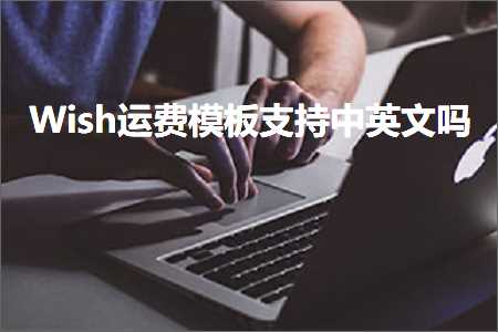 跨境电商知识:Wish运费模板支持中英文吗