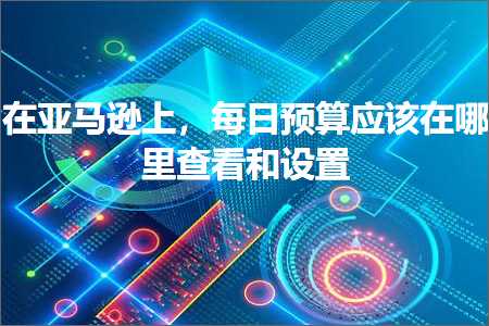 跨境电商知识:在亚马逊上，每日预算应该在哪里查看和设置