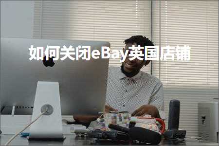 璺ㄥ鐢靛晢鐭ヨ瘑:濡備綍鍏抽棴eBay鑻卞浗搴楅摵