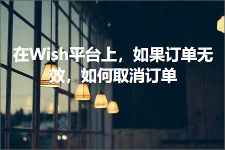 跨境电商知识:在Wish平台上，如果订单无效，如何取消订单